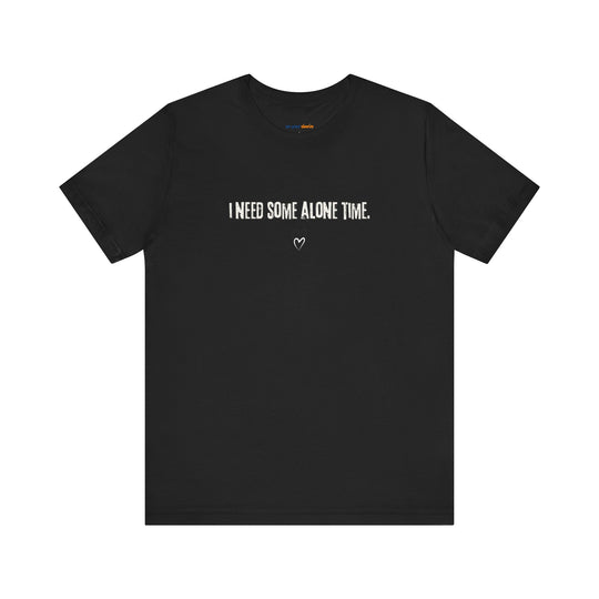 I Need Some Alone Time – Let your shirt speak your story.