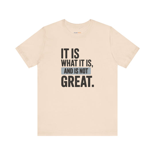 It Is What It Is, And It Is Not Great - Humor - T-Shirt