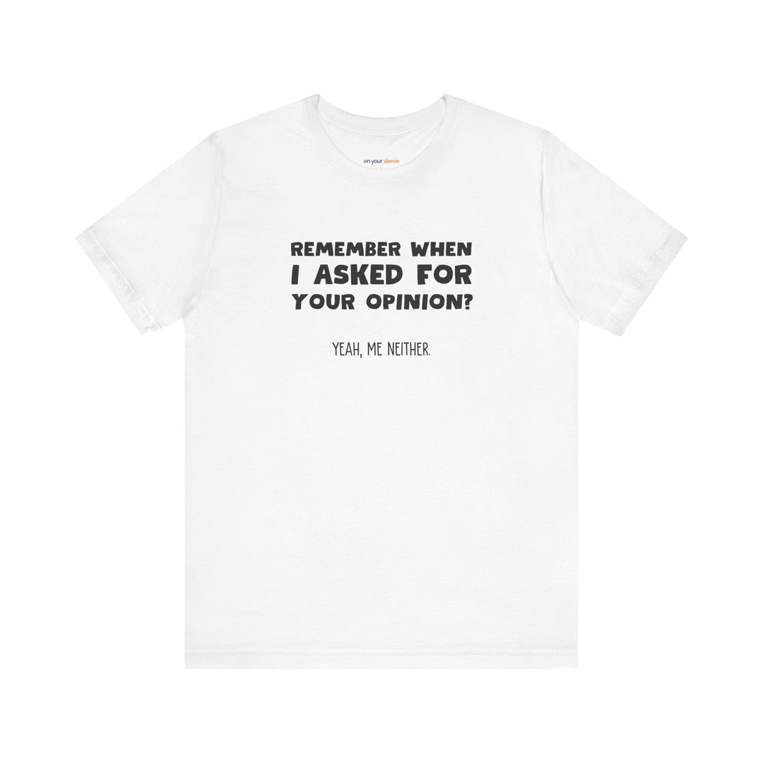 Remember When I Asked Your Opinion? Yeah, Me Neither. – Snarky T-Shirt
