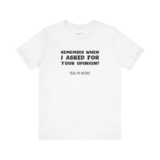 Remember When I Asked Your Opinion? Yeah, Me Neither. – Snarky T-Shirt