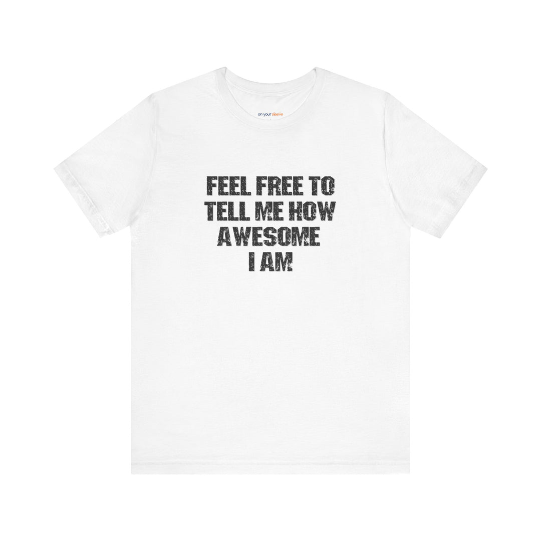 Feel Free to tell me how awesome I am. – Let your shirt speak your story.