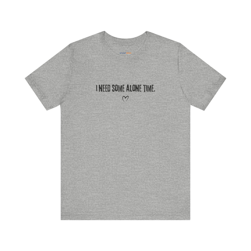 I Need Some Alone Time – Let your shirt speak your story.
