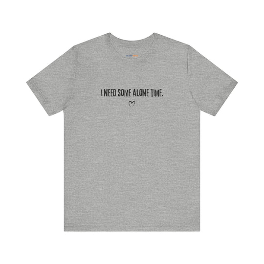 I Need Some Alone Time – Let your shirt speak your story.