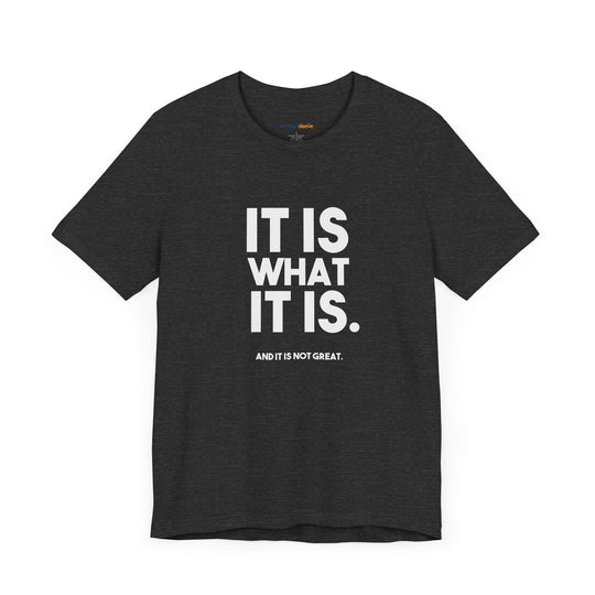 It Is What It Is, And It Is Not Great - Humor - T-Shirt