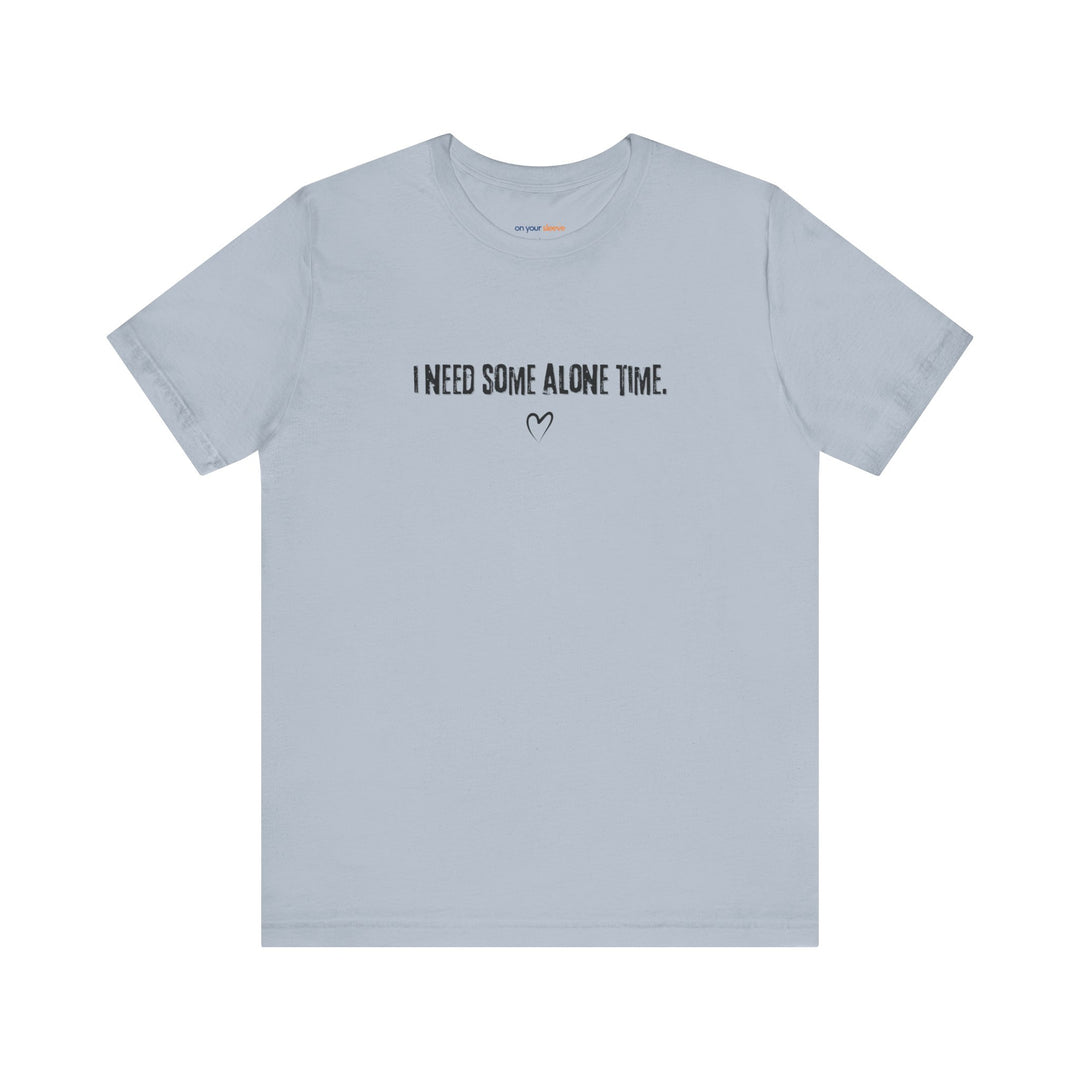 I Need Some Alone Time – Let your shirt speak your story.