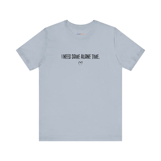 I Need Some Alone Time – Let your shirt speak your story.