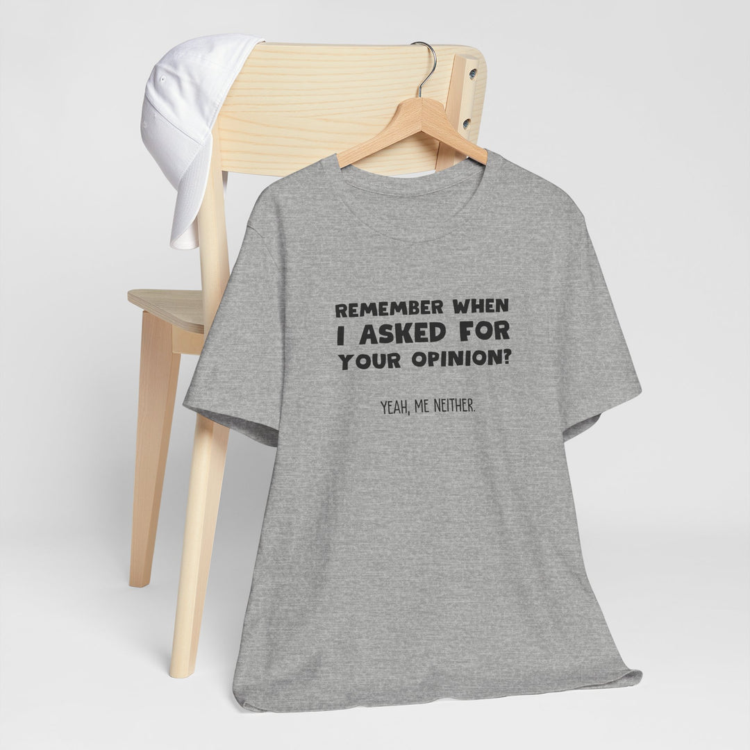 Remember When I Asked Your Opinion? Yeah, Me Neither. – Snarky T-Shirt