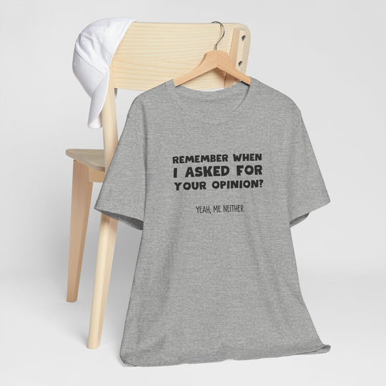 Remember When I Asked Your Opinion? Yeah, Me Neither. – Snarky T-Shirt