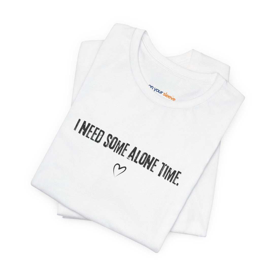 I Need Some Alone Time – Let your shirt speak your story.