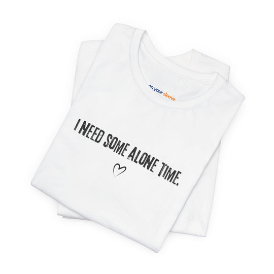 I Need Some Alone Time – Let your shirt speak your story.