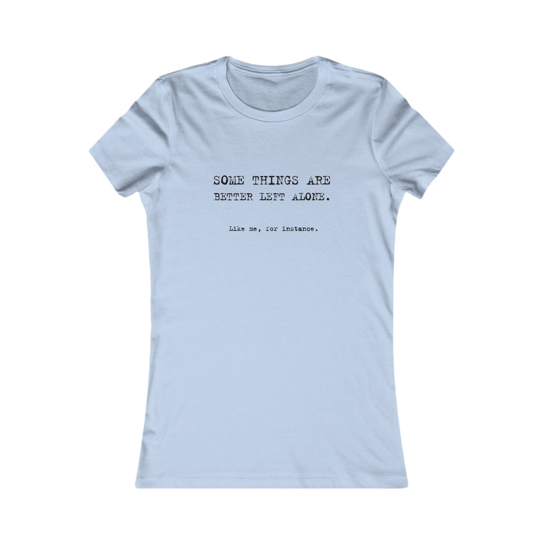 Some things are better left alone. Like me, for instance. Women's Tee