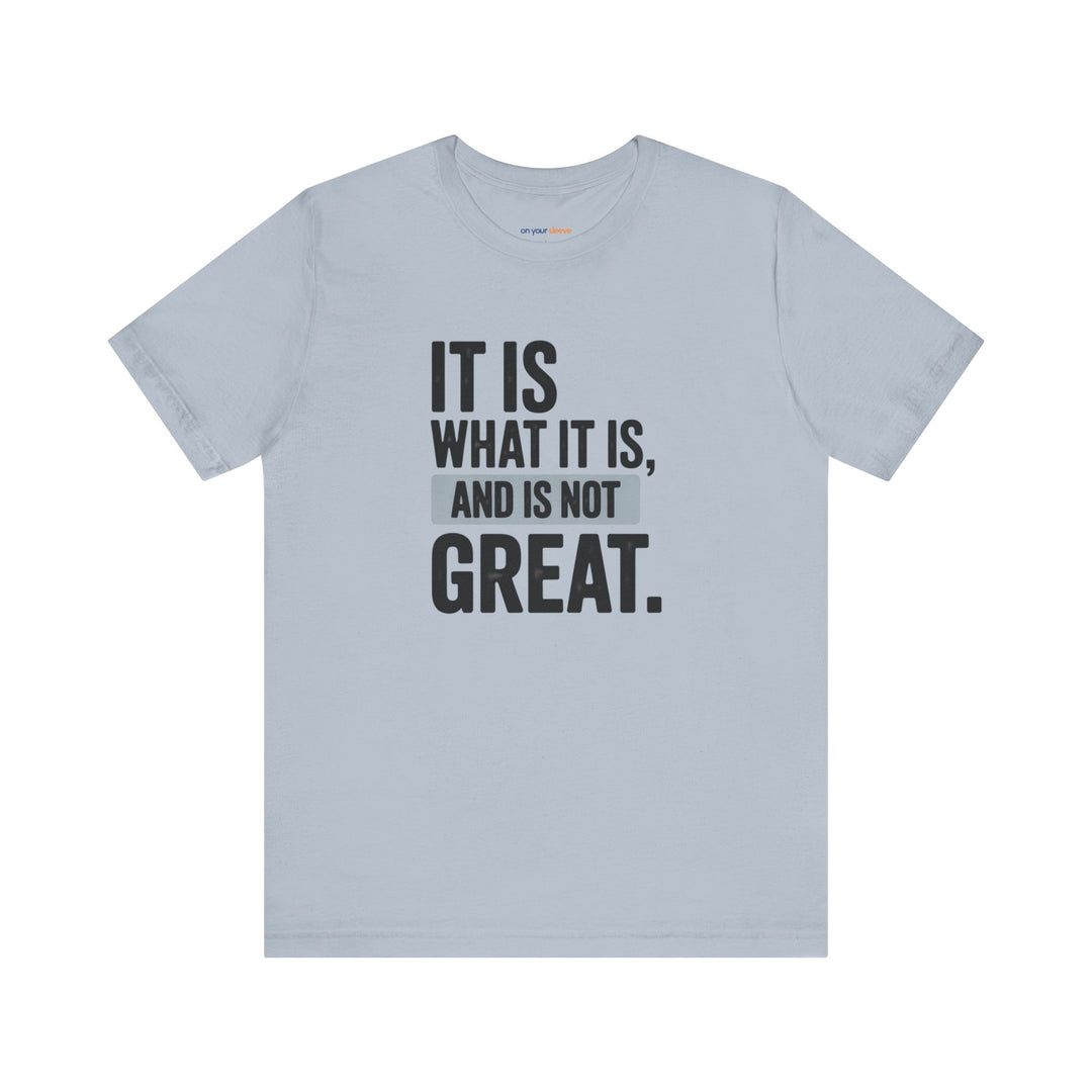 It Is What It Is, And It Is Not Great - Humor - T-Shirt