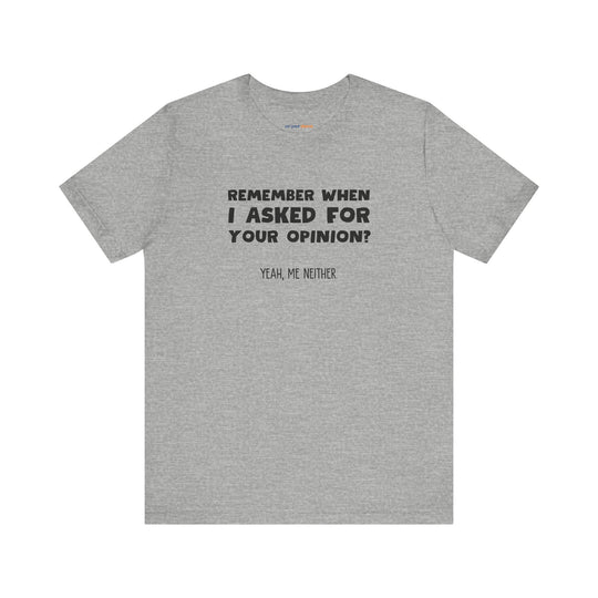 Remember When I Asked Your Opinion? Yeah, Me Neither. – Snarky T-Shirt