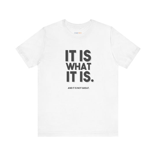 It Is What It Is, And It Is Not Great - Humor - T-Shirt