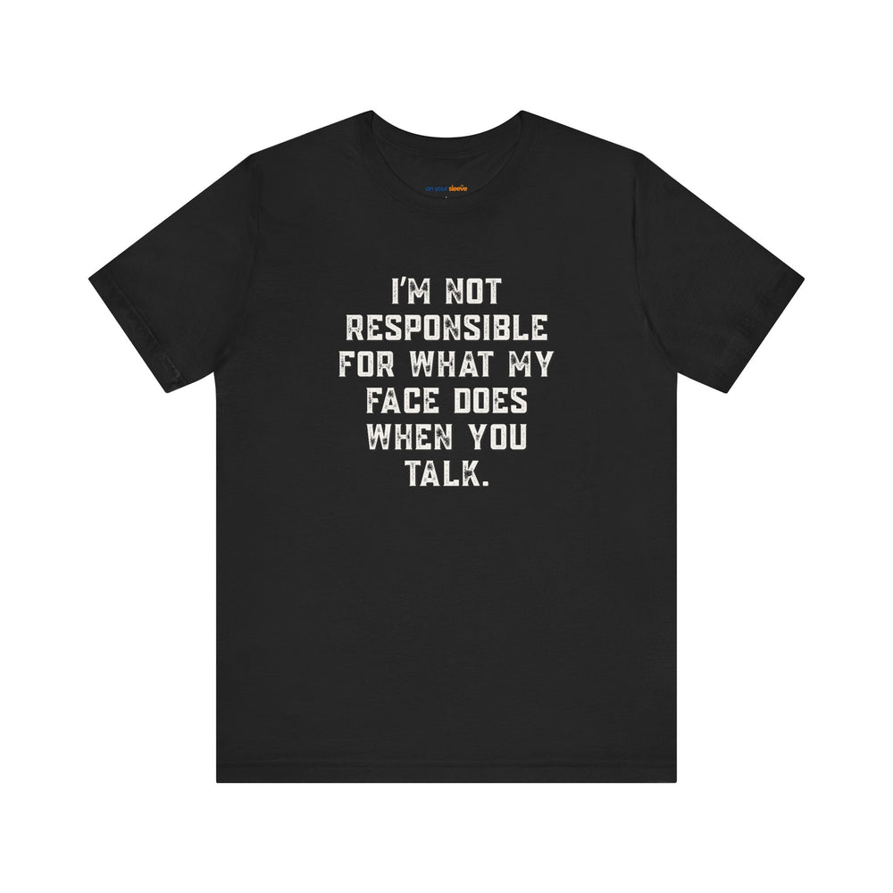 I'm not responsible for what my face does when you talk – Let your shirt speak your story.