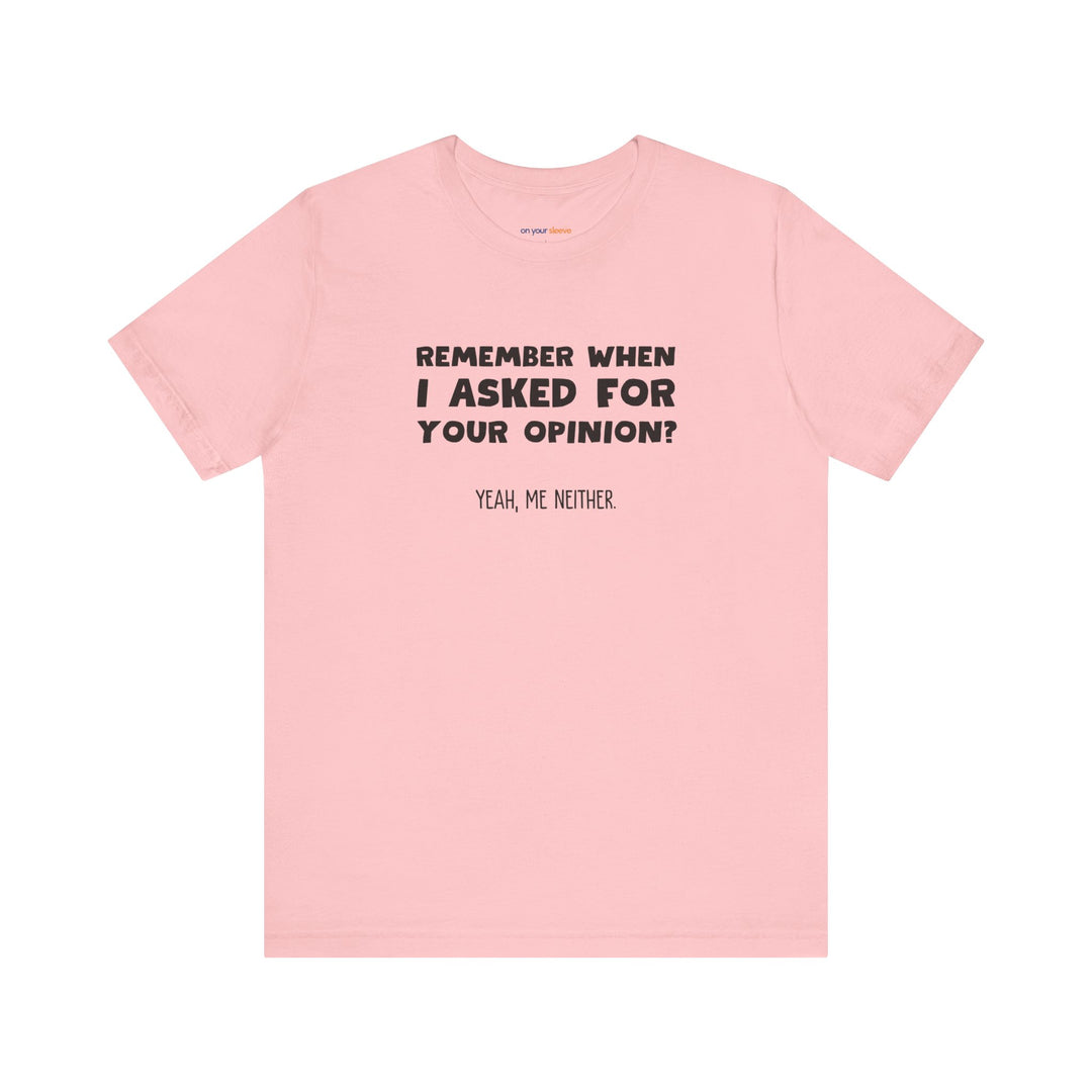 Remember When I Asked Your Opinion? Yeah, Me Neither. – Snarky T-Shirt