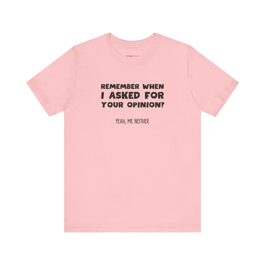Remember When I Asked Your Opinion? Yeah, Me Neither. – Snarky T-Shirt