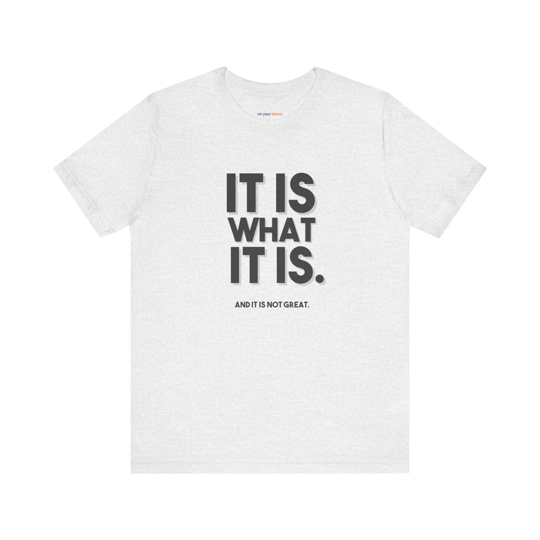 It Is What It Is, And It Is Not Great - Humor - T-Shirt