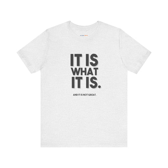 It Is What It Is, And It Is Not Great - Humor - T-Shirt
