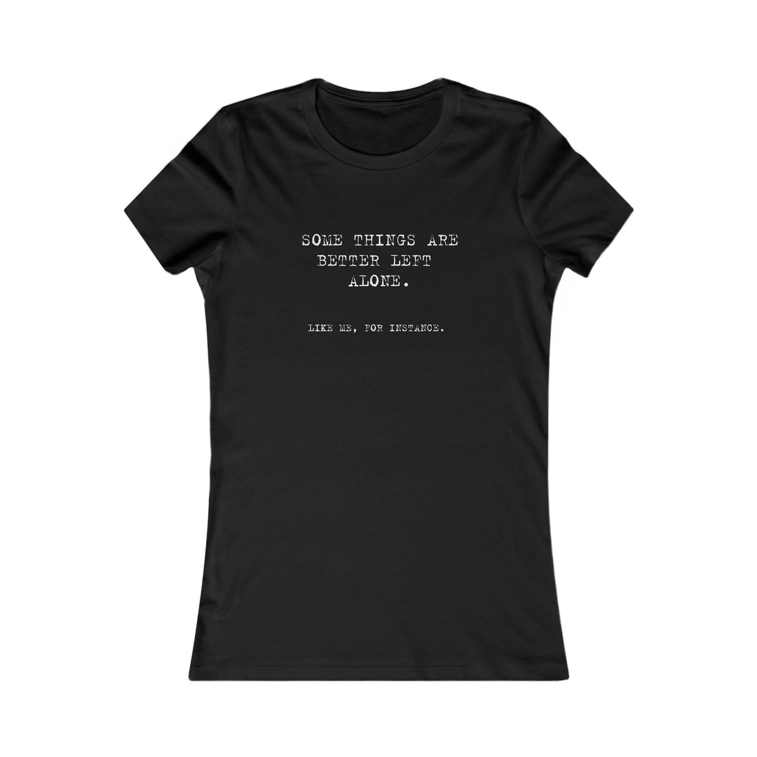 Some things are better left alone. Like me, for instance. Women's Tee