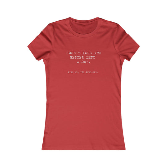 Some things are better left alone. Like me, for instance. Women's Tee