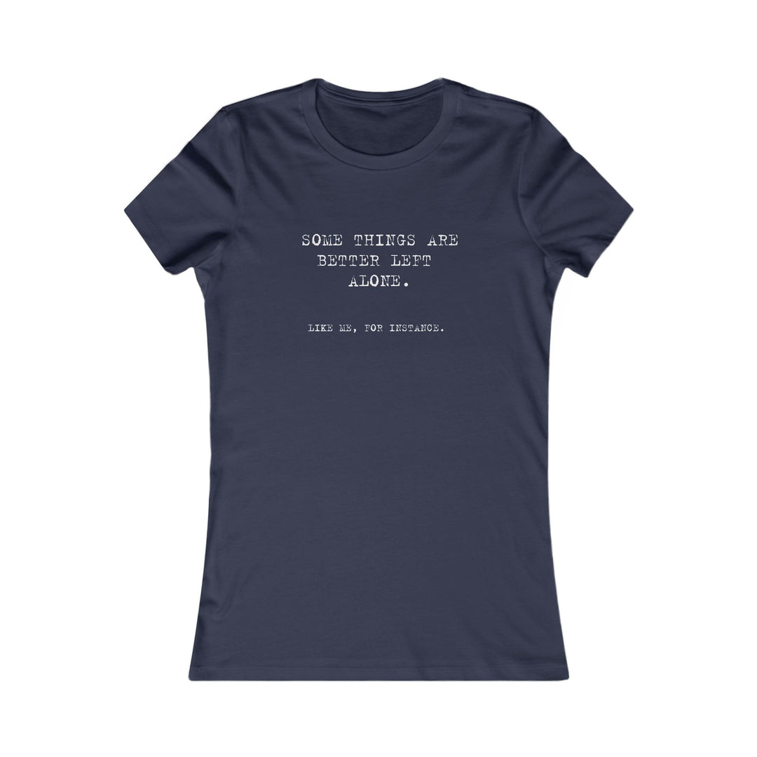 Some things are better left alone. Like me, for instance. Women's Tee