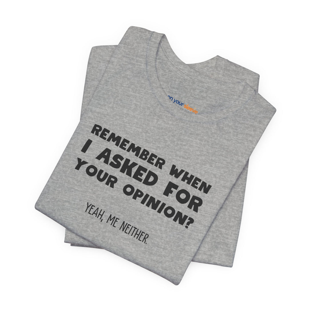 Remember When I Asked Your Opinion? Yeah, Me Neither. – Snarky T-Shirt
