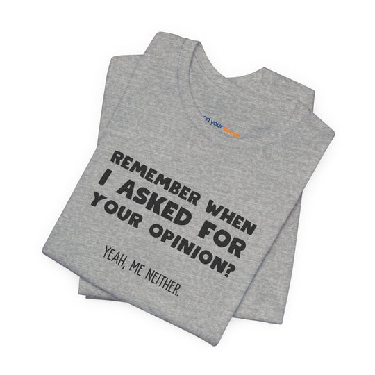 Remember When I Asked Your Opinion? Yeah, Me Neither. – Snarky T-Shirt