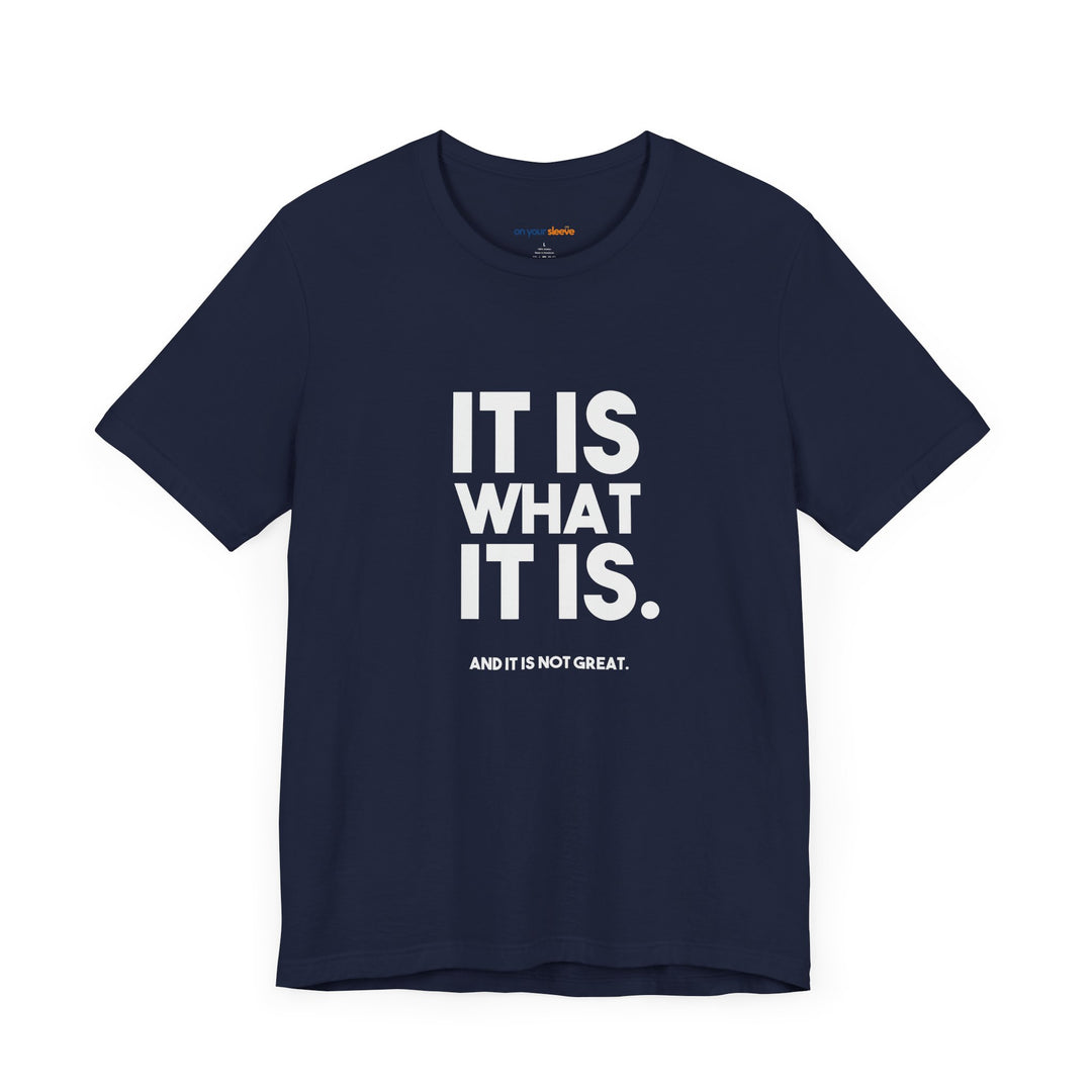 It Is What It Is, And It Is Not Great - Humor - T-Shirt