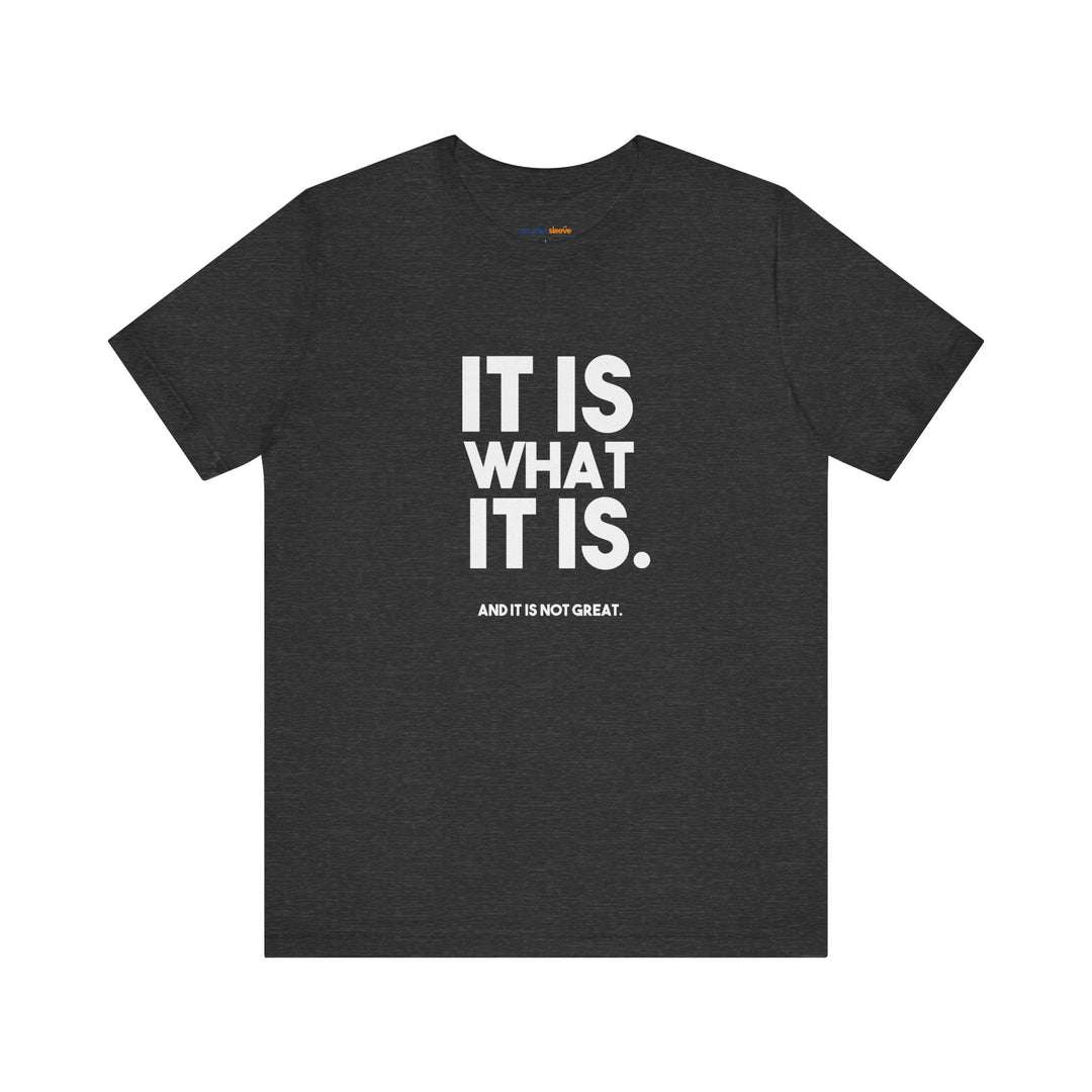 It Is What It Is, And It Is Not Great - Humor - T-Shirt