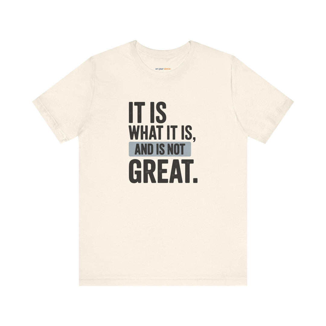 It Is What It Is, And It Is Not Great - Humor - T-Shirt