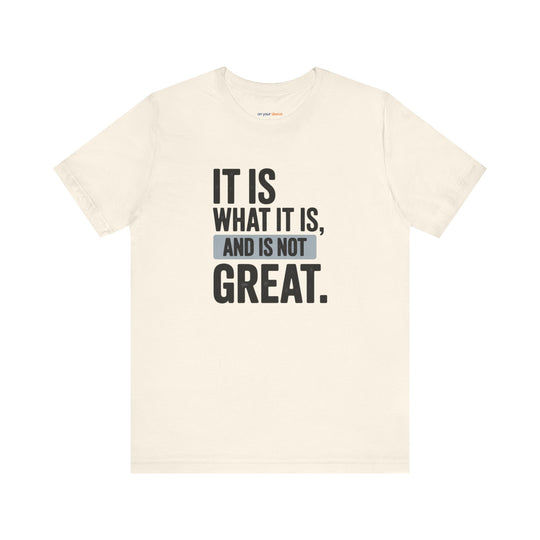It Is What It Is, And It Is Not Great - Humor - T-Shirt