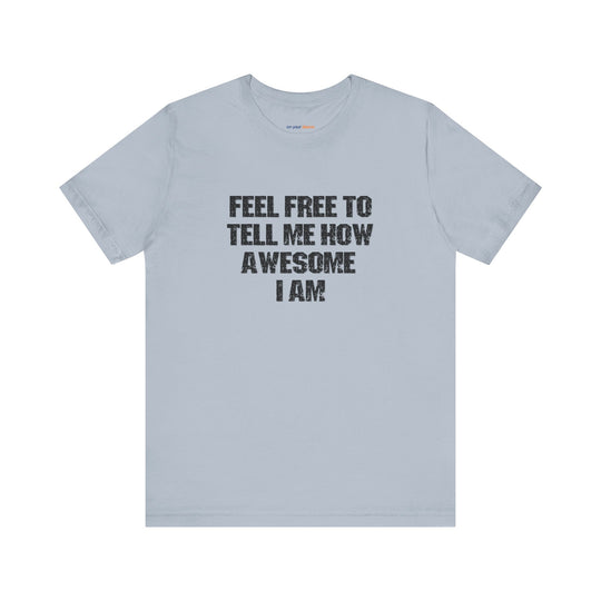 Feel Free to tell me how awesome I am. – Let your shirt speak your story.
