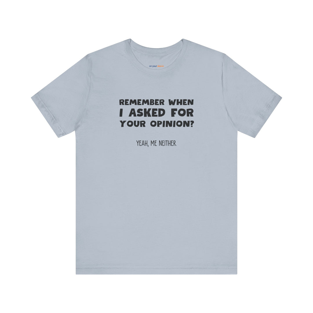Remember When I Asked Your Opinion? Yeah, Me Neither. – Snarky T-Shirt