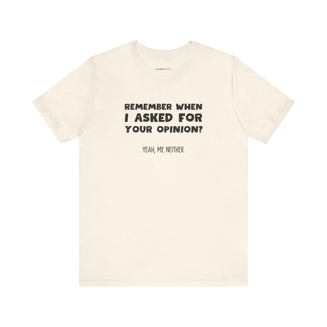 Remember When I Asked Your Opinion? Yeah, Me Neither. – Snarky T-Shirt