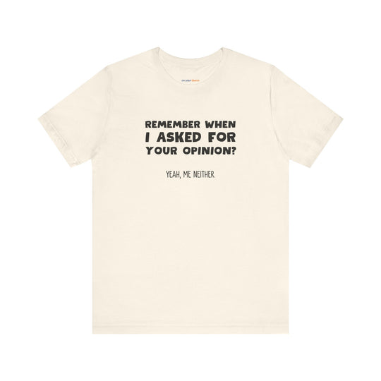 Remember When I Asked Your Opinion? Yeah, Me Neither. – Snarky T-Shirt