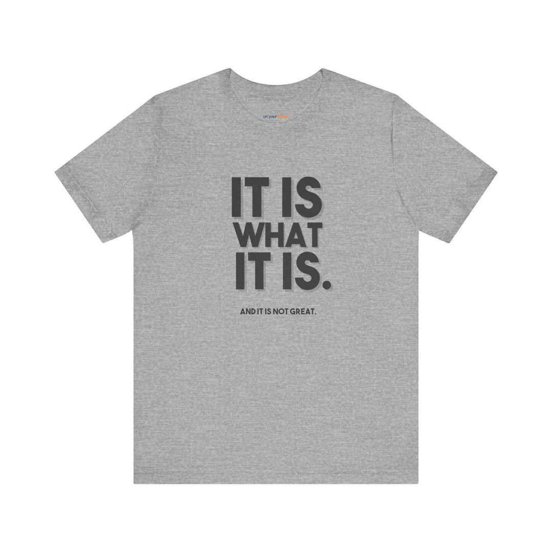 It Is What It Is, And It Is Not Great - Humor - T-Shirt