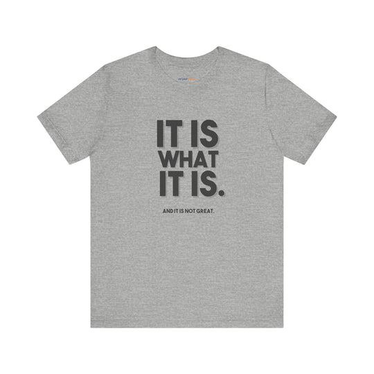 It Is What It Is, And It Is Not Great - Humor - T-Shirt