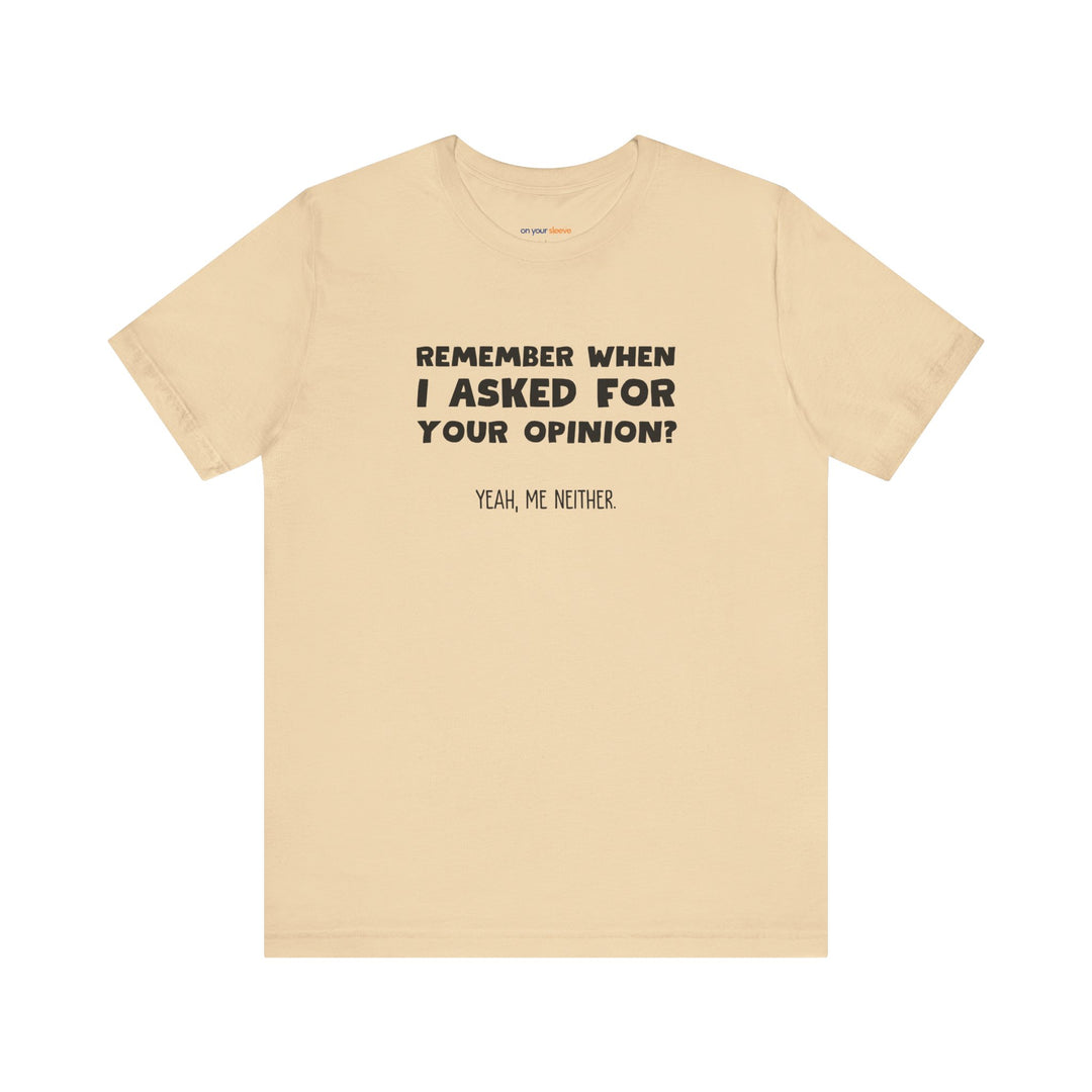 Remember When I Asked Your Opinion? Yeah, Me Neither. – Snarky T-Shirt