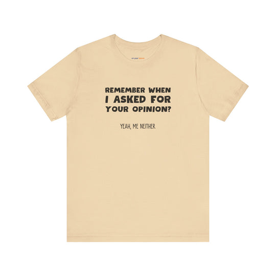 Remember When I Asked Your Opinion? Yeah, Me Neither. – Snarky T-Shirt