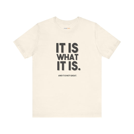It Is What It Is, And It Is Not Great - Humor - T-Shirt