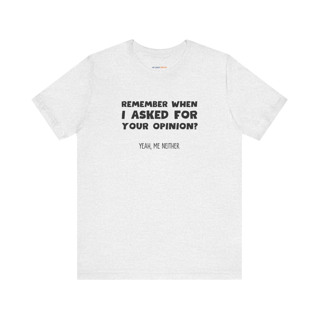 Remember When I Asked Your Opinion? Yeah, Me Neither. – Snarky T-Shirt