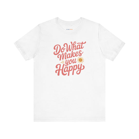 Do What Makes You Happy T-Shirt. Mental Health Advocacy Tee